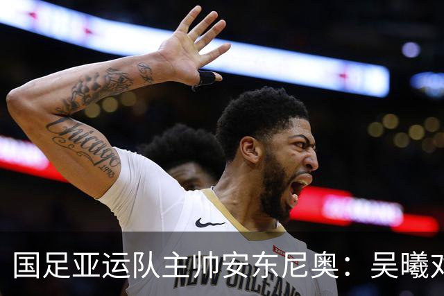 国足亚运队主帅安东尼奥：吴曦对我来说就是中国的莫德里奇